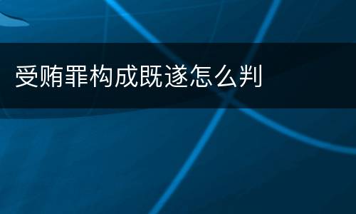 受贿罪构成既遂怎么判