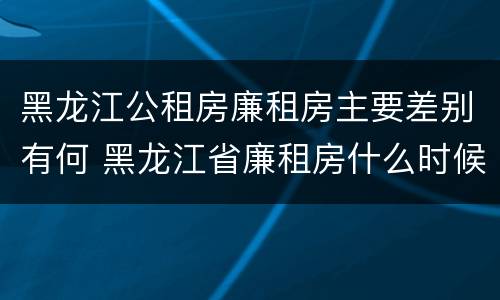 黑龙江公租房廉租房主要差别有何 黑龙江省廉租房什么时候卖给个人