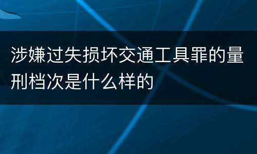 涉嫌过失损坏交通工具罪的量刑档次是什么样的