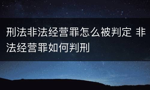 刑法非法经营罪怎么被判定 非法经营罪如何判刑