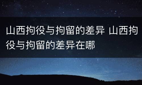 山西拘役与拘留的差异 山西拘役与拘留的差异在哪