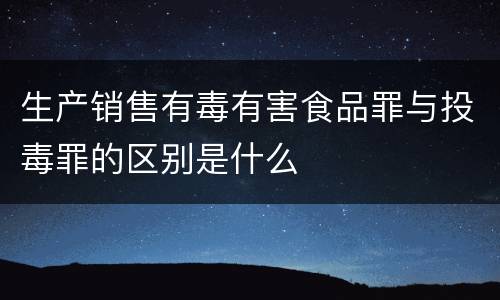生产销售有毒有害食品罪与投毒罪的区别是什么