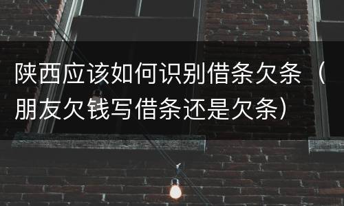 陕西应该如何识别借条欠条（朋友欠钱写借条还是欠条）