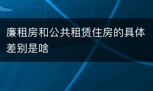 廉租房和公共租赁住房的具体差别是啥