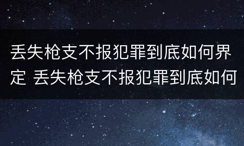 丢失枪支不报犯罪到底如何界定 丢失枪支不报犯罪到底如何界定的