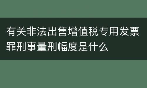 有关非法出售增值税专用发票罪刑事量刑幅度是什么