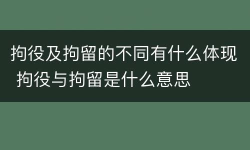 拘役及拘留的不同有什么体现 拘役与拘留是什么意思