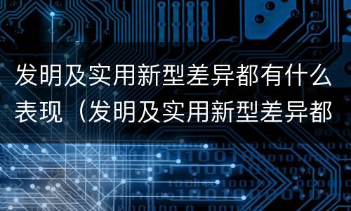 发明及实用新型差异都有什么表现（发明及实用新型差异都有什么表现呢）
