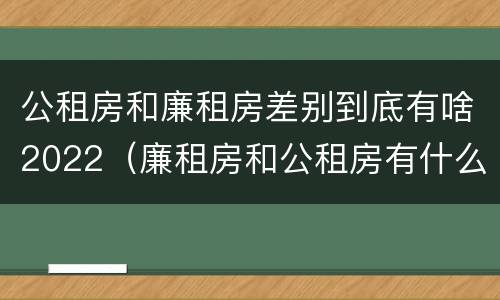 公租房和廉租房差别到底有啥2022（廉租房和公租房有什么差别）