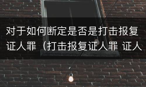对于如何断定是否是打击报复证人罪（打击报复证人罪 证人的范围）