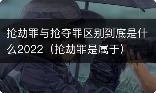 抢劫罪与抢夺罪区别到底是什么2022（抢劫罪是属于）