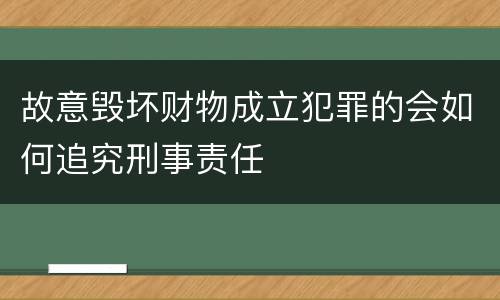 故意毁坏财物成立犯罪的会如何追究刑事责任