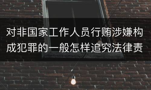 对非国家工作人员行贿涉嫌构成犯罪的一般怎样追究法律责任