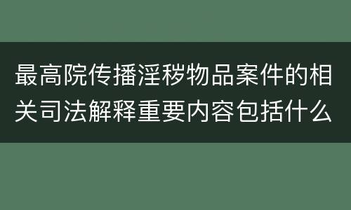 最高院传播淫秽物品案件的相关司法解释重要内容包括什么