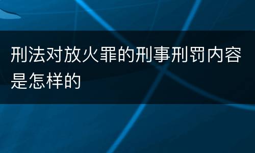 刑法对放火罪的刑事刑罚内容是怎样的