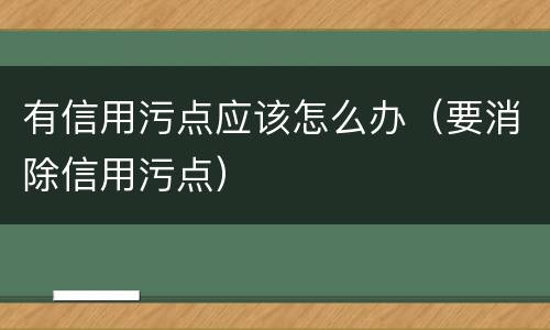 有信用污点应该怎么办（要消除信用污点）