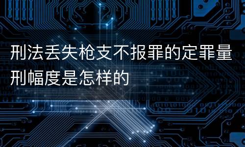 刑法丢失枪支不报罪的定罪量刑幅度是怎样的