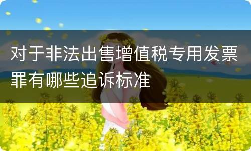 对于非法出售增值税专用发票罪有哪些追诉标准