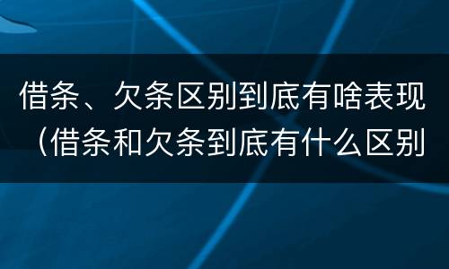 借条、欠条区别到底有啥表现（借条和欠条到底有什么区别）
