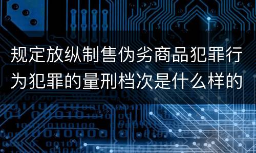 规定放纵制售伪劣商品犯罪行为犯罪的量刑档次是什么样的