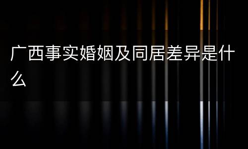 广西事实婚姻及同居差异是什么