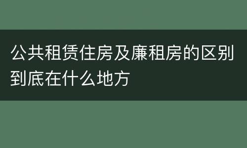 公共租赁住房及廉租房的区别到底在什么地方
