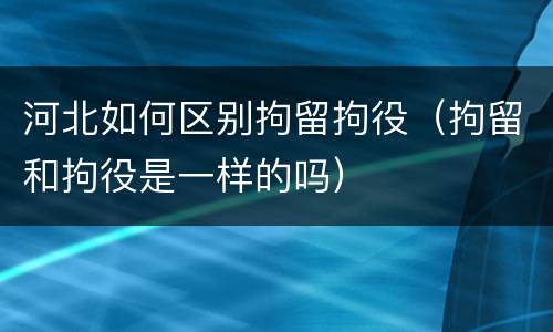 河北如何区别拘留拘役（拘留和拘役是一样的吗）
