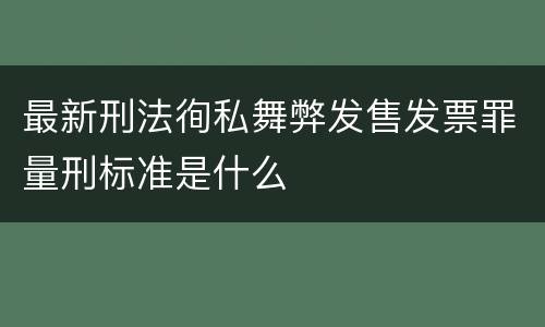 最新刑法徇私舞弊发售发票罪量刑标准是什么