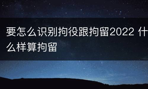 要怎么识别拘役跟拘留2022 什么样算拘留