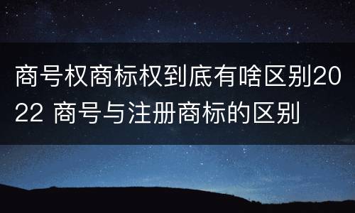 商号权商标权到底有啥区别2022 商号与注册商标的区别