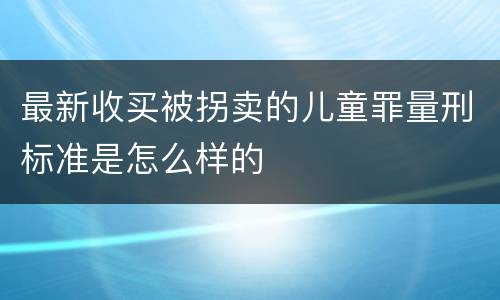 最新收买被拐卖的儿童罪量刑标准是怎么样的