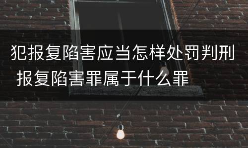 犯报复陷害应当怎样处罚判刑 报复陷害罪属于什么罪
