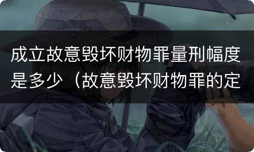 成立故意毁坏财物罪量刑幅度是多少（故意毁坏财物罪的定罪量刑）