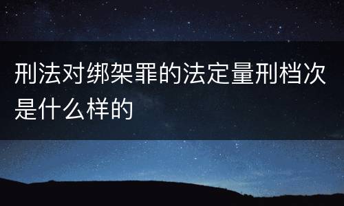 刑法对绑架罪的法定量刑档次是什么样的