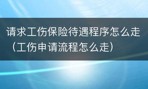 请求工伤保险待遇程序怎么走（工伤申请流程怎么走）
