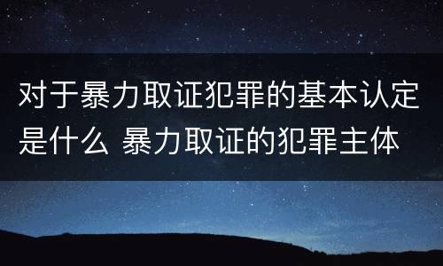 对于暴力取证犯罪的基本认定是什么 暴力取证的犯罪主体