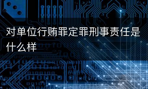 对单位行贿罪定罪刑事责任是什么样