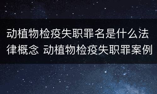 动植物检疫失职罪名是什么法律概念 动植物检疫失职罪案例