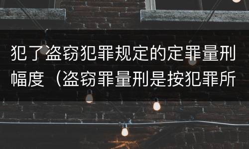 犯了盗窃犯罪规定的定罪量刑幅度（盗窃罪量刑是按犯罪所得的金额量刑吗）