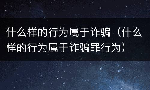 什么样的行为属于诈骗（什么样的行为属于诈骗罪行为）