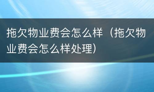 拖欠物业费会怎么样（拖欠物业费会怎么样处理）