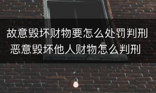 故意毁坏财物要怎么处罚判刑 恶意毁坏他人财物怎么判刑