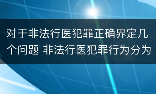 对于非法行医犯罪正确界定几个问题 非法行医犯罪行为分为几种情形