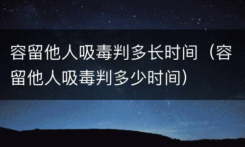容留他人吸毒判多长时间（容留他人吸毒判多少时间）