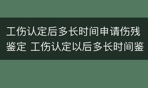 工伤认定后多长时间申请伤残鉴定 工伤认定以后多长时间鉴定伤残?