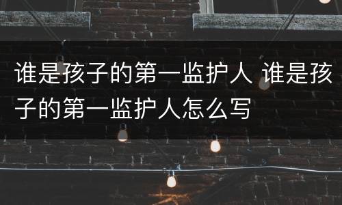谁是孩子的第一监护人 谁是孩子的第一监护人怎么写