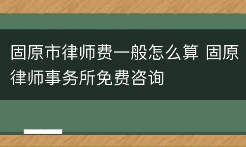 固原市律师费一般怎么算 固原律师事务所免费咨询