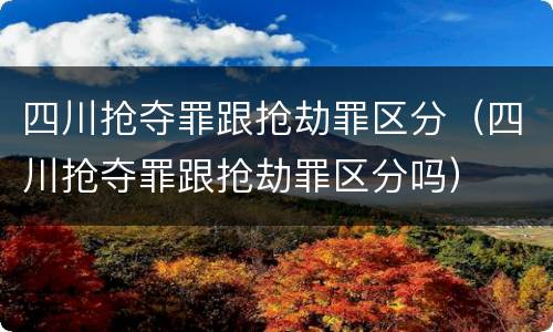 四川抢夺罪跟抢劫罪区分（四川抢夺罪跟抢劫罪区分吗）