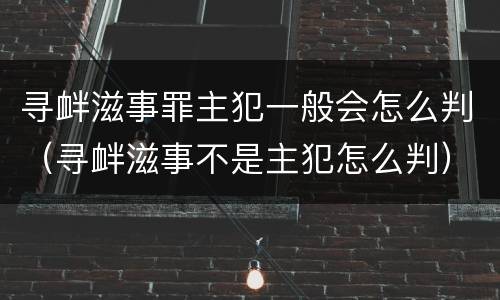 寻衅滋事罪主犯一般会怎么判（寻衅滋事不是主犯怎么判）
