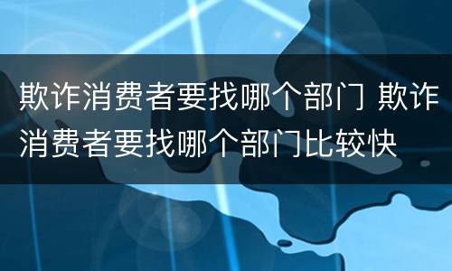 欺诈消费者要找哪个部门 欺诈消费者要找哪个部门比较快